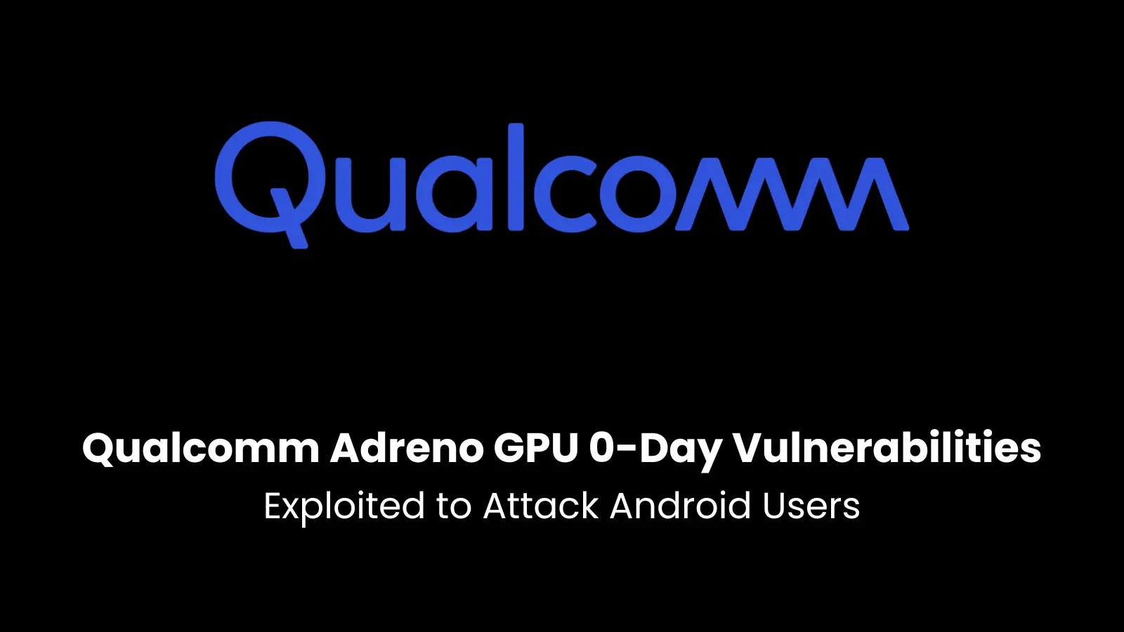 Critical Zero-Day Vulnerabilities in Qualcomm Adreno GPU Drivers Exploited in Targeted Attacks