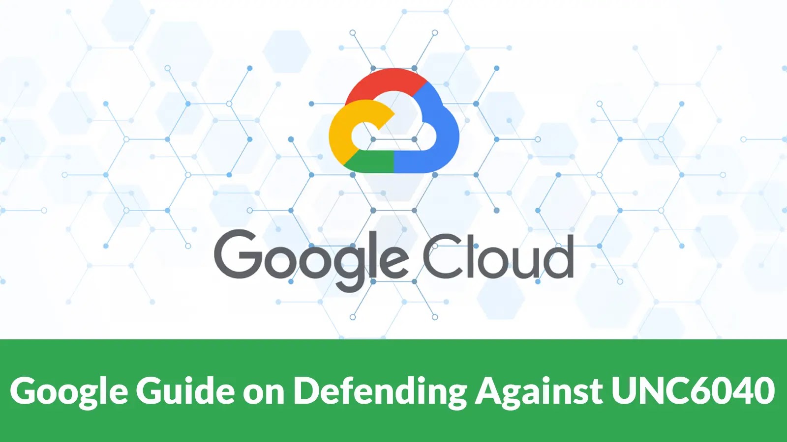 Google’s Comprehensive Guide to Strengthen Security Against UNC6040 Threats